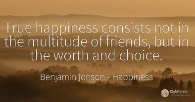 True happiness consists not in the multitude of friends, ...