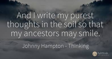 And I write my purest thoughts in the soil so that my...