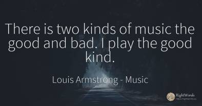 There is two kinds of music the good and bad. I play the...