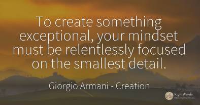 To create something exceptional, your mindset must be...