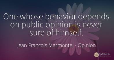 One whose behavior depends on public opinion is never...
