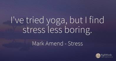 I've tried yoga, but I find stress less boring.