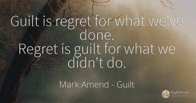 Guilt is regret for what we've done. Regret is guilt for...