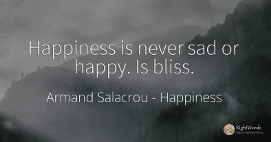 Happiness is never sad or happy. Is bliss.