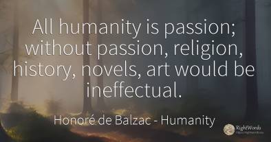 All humanity is passion; without passion, religion, ...