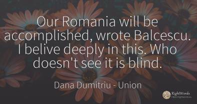 Our Romania will be accomplished, wrote Balcescu. I...