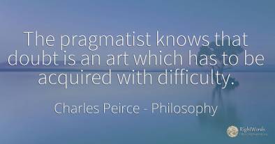 The pragmatist knows that doubt is an art which has to be...