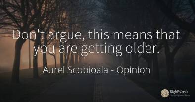 Don't argue, this means that you are getting older.