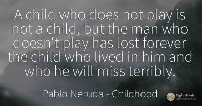 A child who does not play is not a child, but the man who...