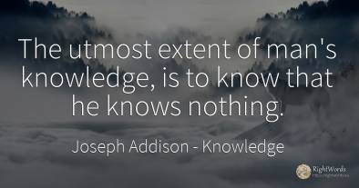 The utmost extent of man's knowledge, is to know that he...
