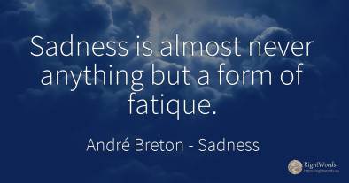 Sadness is almost never anything but a form of fatique.