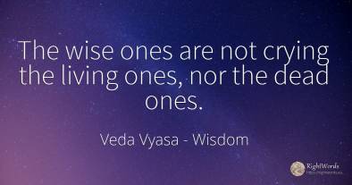 The wise ones are not crying the living ones, nor the...