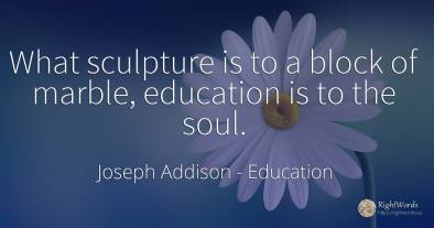 What sculpture is to a block of marble, education is to...