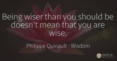 Being wiser than you should be doesn't mean that you are...