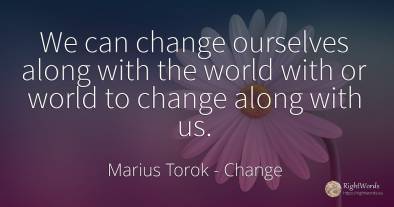 We can change ourselves along with the world with or...