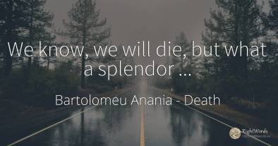 We know, we will die, but what a splendor...
