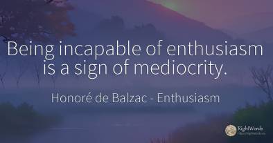 Being incapable of enthusiasm is a sign of mediocrity.