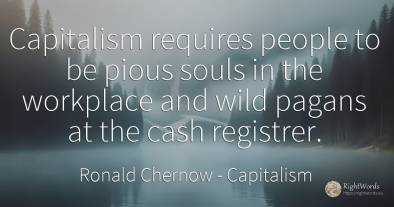 Capitalism requires people to be pious souls in the...