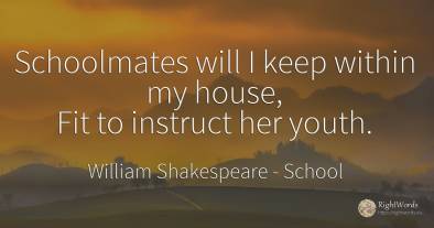 Schoolmates will I keep within my house, Fit to instruct...