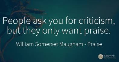 People ask you for criticism, but they only want praise.