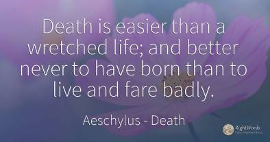 Death is easier than a wretched life; and better never to...