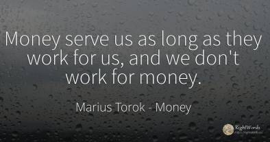 Money serve us as long as they work for us, and we don't...