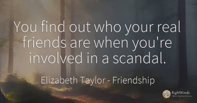 You find out who your real friends are when you're...
