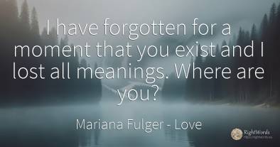 I have forgotten for a moment that you exist and I lost...