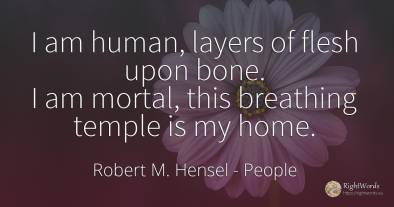 I am human, layers of flesh upon bone. I am mortal, this...