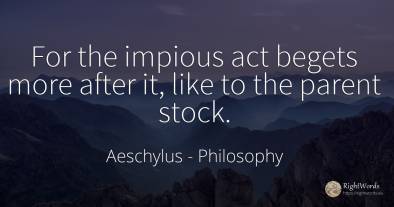 For the impious act begets more after it, like to the...