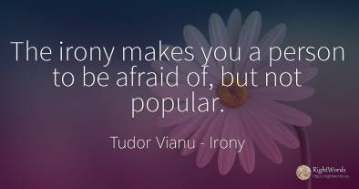The irony makes you a person to be afraid of, but not...