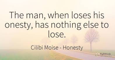 The man, when loses his onesty, has nothing else to lose.