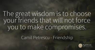 The great wisdom is to choose your friends that will not...