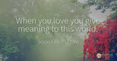 When you love you give meaning to this world.