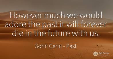 However much we would adore the past it will forever die...