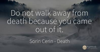 Do not walk away from death because you came out of it.