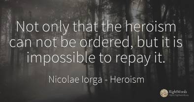 Not only that the heroism can not be ordered, but it is...