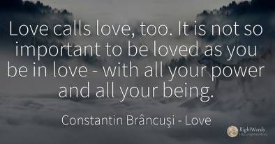 Love calls love, too. It is not so important to be loved...
