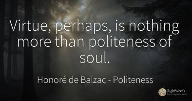 Virtue, perhaps, is nothing more than politeness of soul.