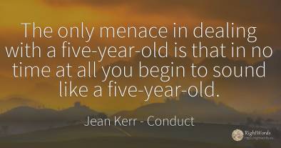 The only menace in dealing with a five-year-old is that...