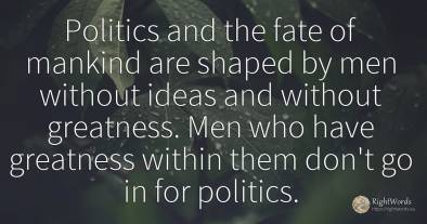 Politics and the fate of mankind are shaped by men...