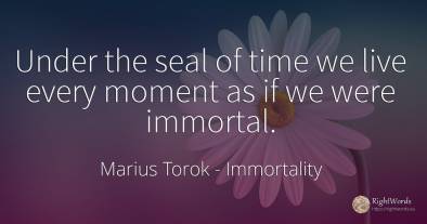 Under the seal of time we live every moment as if we were...