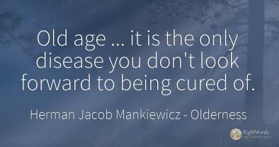 Old age... it is the only disease you don't look forward...