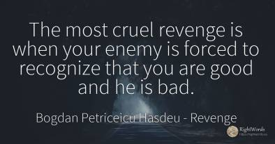 The most cruel revenge is when your enemy is forced to...
