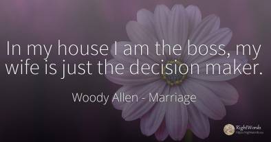 In my house I am the boss, my wife is just the decision...
