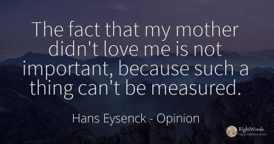 The fact that my mother didn't love me is not important, ...