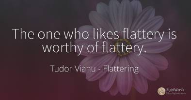 The one who likes flattery is worthy of flattery.