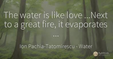 The water is like love...Next to a great fire, it...