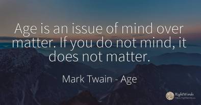 Age is an issue of mind over matter. If you do not mind, ...
