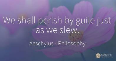 We shall perish by guile just as we slew.